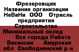 Фрезеровщик › Название организации ­ НеВаНи, ООО › Отрасль предприятия ­ Строительство › Минимальный оклад ­ 60 000 - Все города Работа » Вакансии   . Амурская обл.,Свободненский р-н